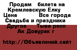 Продам 3 билета на Кремлевскую Елку. › Цена ­ 2 000 - Все города Свадьба и праздники » Другое   . Тыва респ.,Ак-Довурак г.